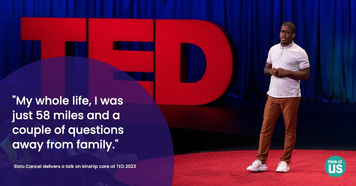 Here's alt text for WordPress:

**Alt text:**
Sixto Cancel speaks on the TED 2023 stage in front of large red TED letters against a blue curtain backdrop. A quote reads: "My whole life, I was just 58 miles and a couple of questions away from family." Text below identifies him delivering a talk on kinship care at TED 2023, with the Think of Us logo in the corner.
